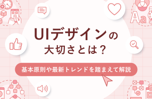 UIデザインの大切さとは？基本原則や最新トレンドを踏まえて解説