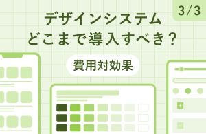 デザインシステムはどこまで導入すべき？押さえておくべきポイントや費用対効果の考え方［3/3］