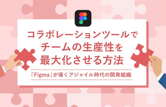 コラボレーションツールでチームの生産性を最大化させる方法——『Figma』が導くアジャイル時代の開発組織