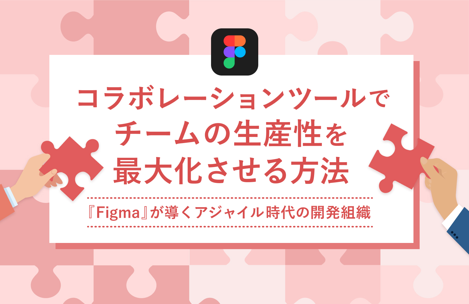 コラボレーションツールでチームの生産性を最大化させる方法——『Figma』が導くアジャイル時代の開発組織