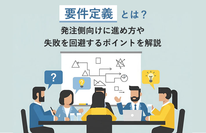 要件定義とは？発注側向けに進め方や失敗を回避するポイントを解説